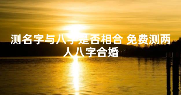 测名字与八字是否相合 免费测两人八字合婚